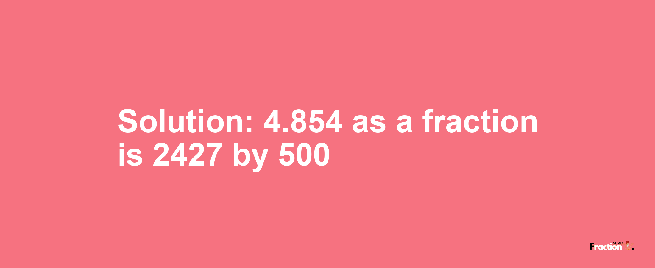 Solution:4.854 as a fraction is 2427/500